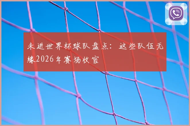 未进世界杯球队盘点：这些队伍无缘2026年赛场收官