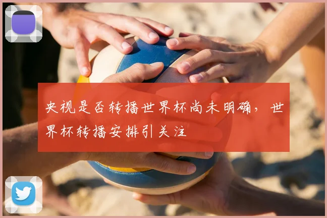 央视是否转播世界杯尚未明确，世界杯转播安排引关注