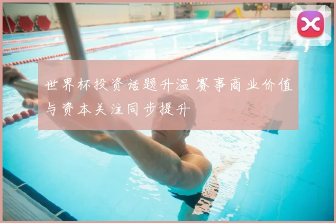 世界杯投资话题升温 赛事商业价值与资本关注同步提升