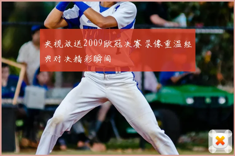 央视放送2009欧冠决赛录像重温经典对决精彩瞬间