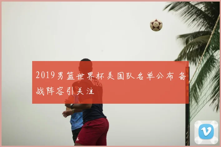 2019男篮世界杯美国队名单公布 备战阵容引关注