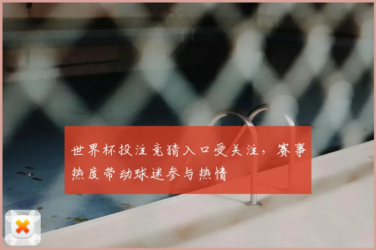 世界杯投注竞猜入口受关注,赛事热度带动球迷参与热情