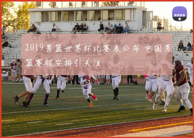 2019男篮世界杯比赛表公布 中国男篮赛程安排引关注