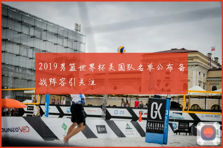 2019男篮世界杯美国队名单公布 备战阵容引关注