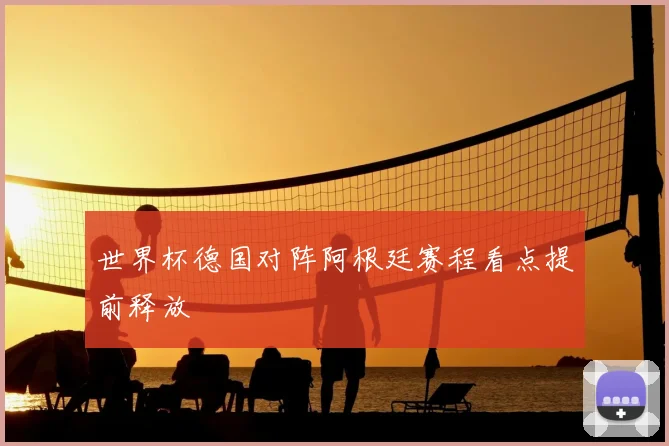 世界杯德国对阵阿根廷赛程看点提前释放