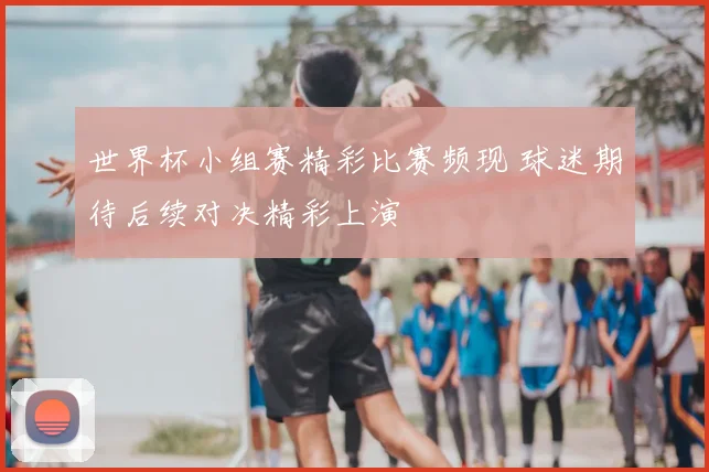 世界杯小组赛精彩比赛频现 球迷期待后续对决精彩上演