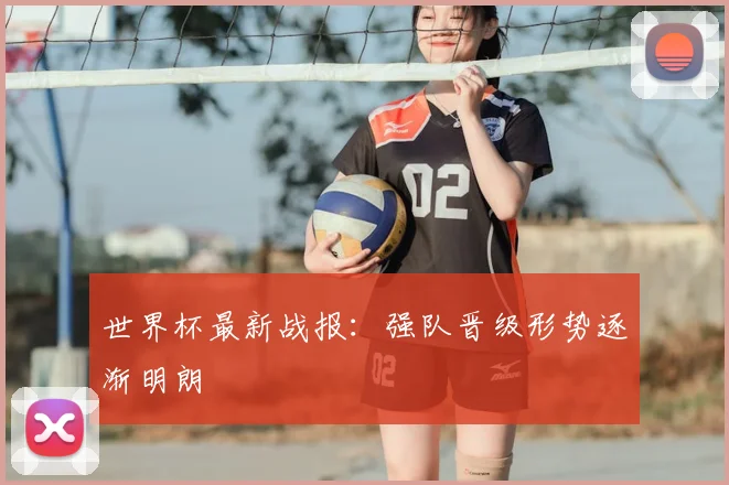 世界杯最新战报：强队晋级形势逐渐明朗