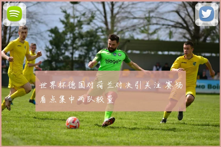 世界杯德国对荷兰对决引关注 赛场看点集中两队较量