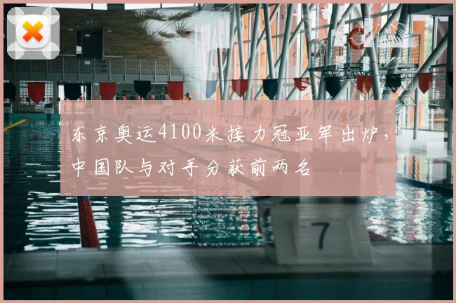 东京奥运4100米接力冠亚军出炉,中国队与对手分获前两名